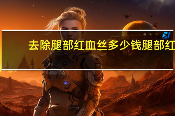 去除腿部红血丝多少钱 腿部红血丝怎么回事