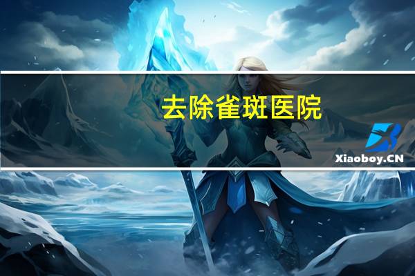 去除雀斑医院，成都看黄褐斑的医院哪个比较好