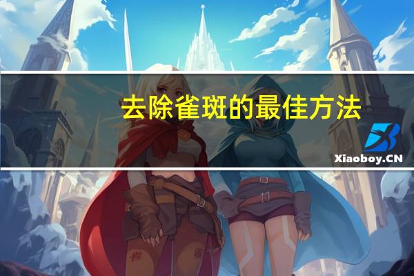 去除雀斑的最佳方法(去除雀斑的方法有什么)
