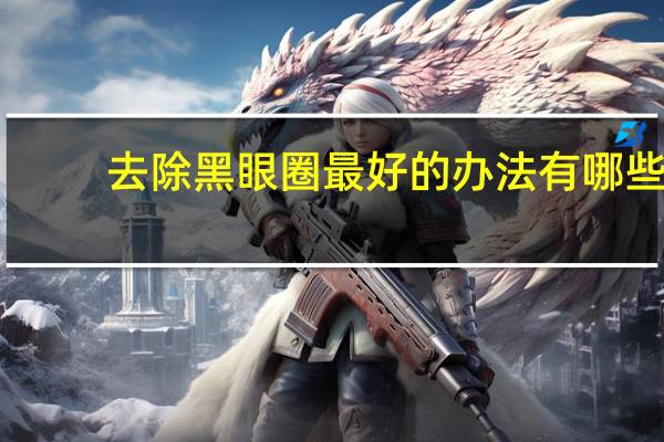 去除黑眼圈最好的办法有哪些?(去除黑眼圈最好的办法)