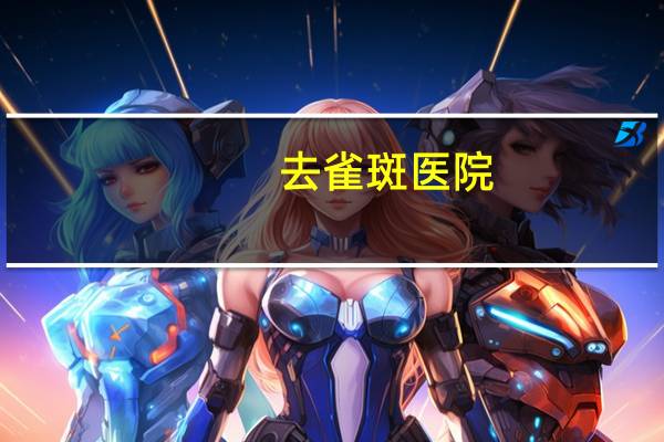 去雀斑医院？成都看黄褐斑的医院哪个比较好