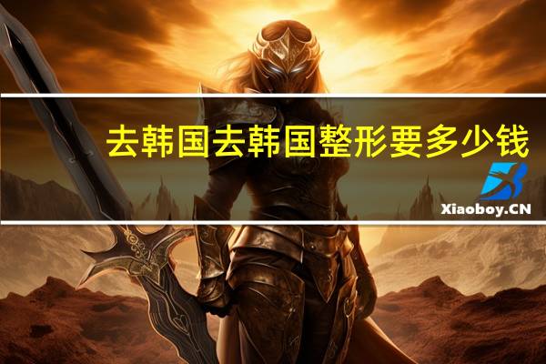 去韩国去韩国整形要多少钱？做韩式双眼皮手术大概需要多少钱