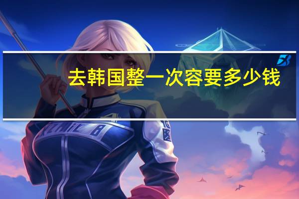 去韩国整一次容要多少钱，中日韩哪国整容又便宜又好