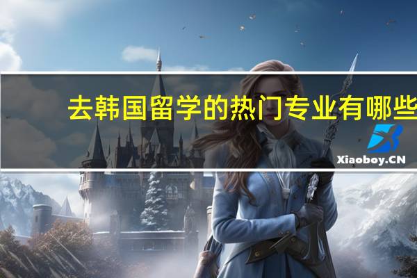 去韩国留学的热门专业有哪些
