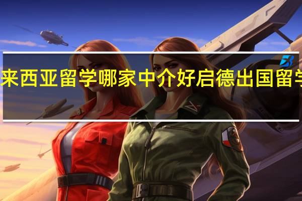 去马来西亚留学哪家中介好 启德出国留学中介好吗