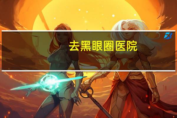 去黑眼圈医院(常年黑眼圈皮肤泛黄去医院挂什么科呢)