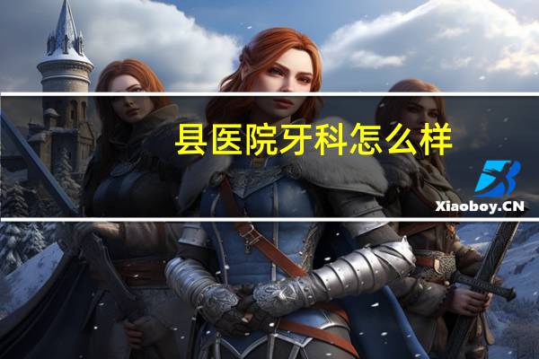 县医院牙科怎么样?县医院牙科可以报销吗