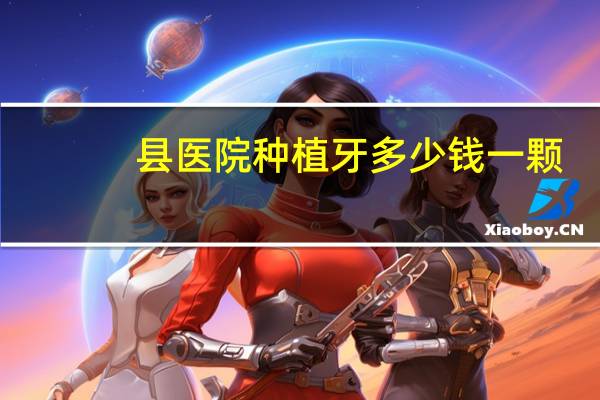 县医院种植牙多少钱一颗，华西医院口腔科种植牙一颗多少钱