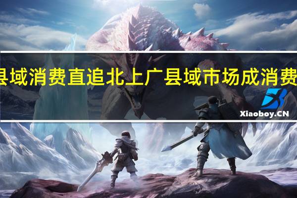 县域消费直追北上广 县域市场成消费新蓝海