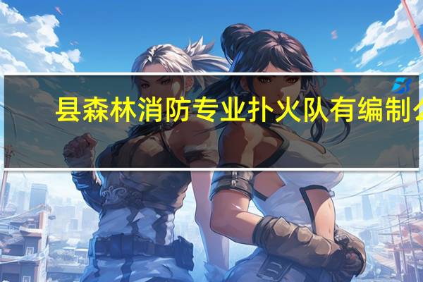 县森林消防专业扑火队有编制么