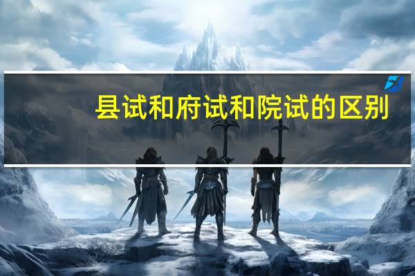 县试和府试和院试的区别