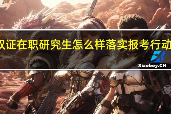 参与双证在职研究生怎么样落实报考行动并成功入学