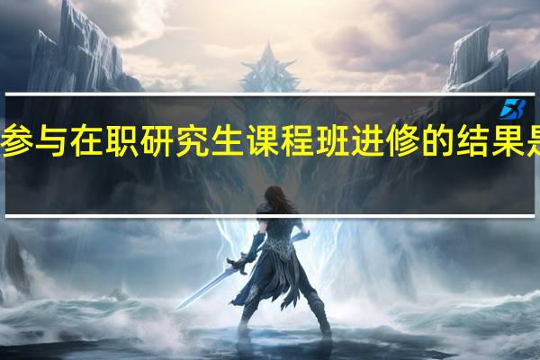 参与在职研究生课程班进修的结果是什么