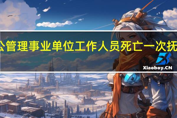 参公管理事业单位工作人员死亡一次抚恤金标准