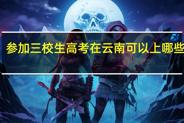 参加三校生高考在云南可以上哪些大学