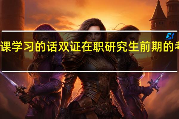 参加上课学习的话双证在职研究生前期的考研如何突破