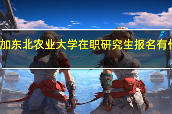参加东北农业大学在职研究生报名有什么流程