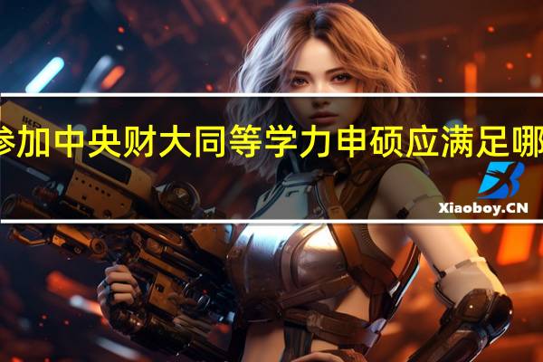 参加中央财大同等学力申硕应满足哪些条件