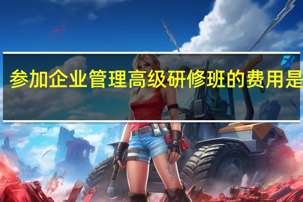 参加企业管理高级研修班的费用是多少