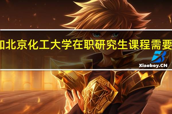 参加北京化工大学在职研究生课程需要哪些流程
