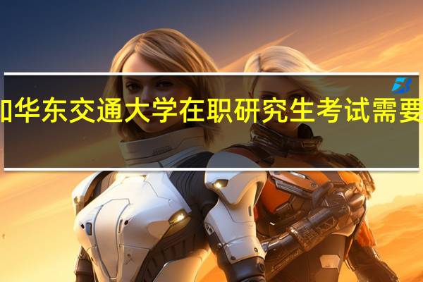 参加华东交通大学在职研究生考试需要注意什么