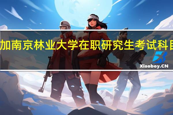 参加南京林业大学在职研究生考试科目有什么