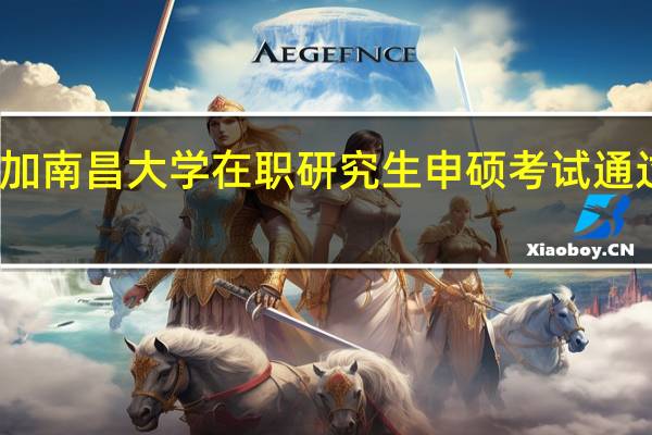 参加南昌大学在职研究生申硕考试通过率高吗