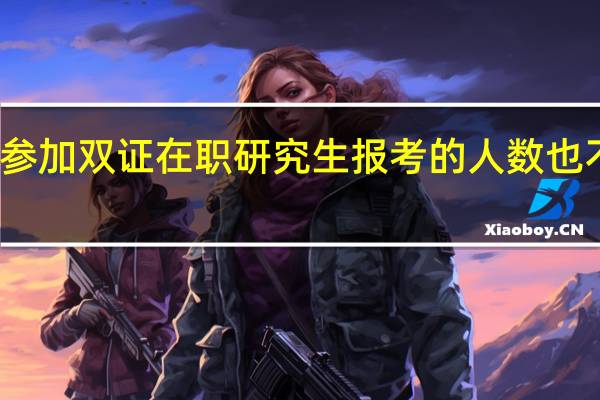 参加双证在职研究生报考的人数也不少吗