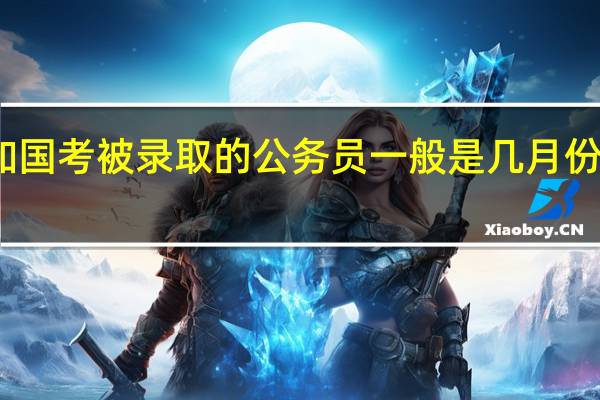 参加国考被录取的公务员一般是几月份开始上班