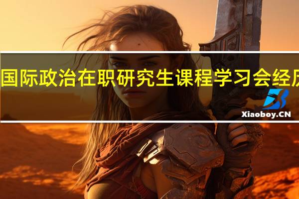 参加国际政治在职研究生课程学习会经历哪些流程