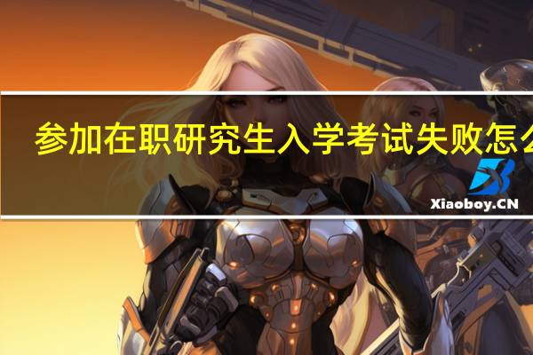 参加在职研究生入学考试失败怎么办