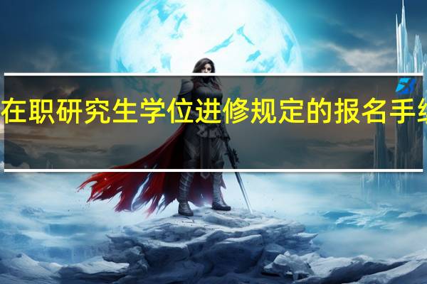 参加在职研究生学位进修规定的报名手续是怎样的