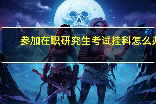 参加在职研究生考试挂科怎么办