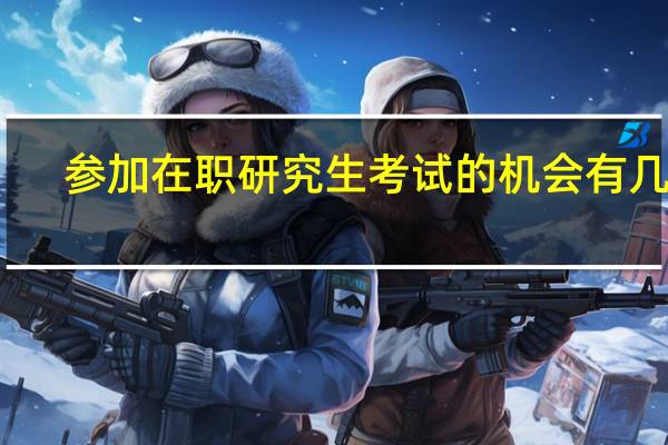参加在职研究生考试的机会有几次