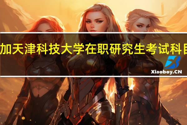 参加天津科技大学在职研究生考试科目有什么