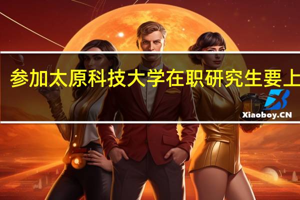 参加太原科技大学在职研究生要上几年