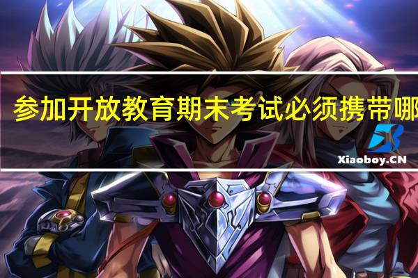 参加开放教育期末考试必须携带哪三证