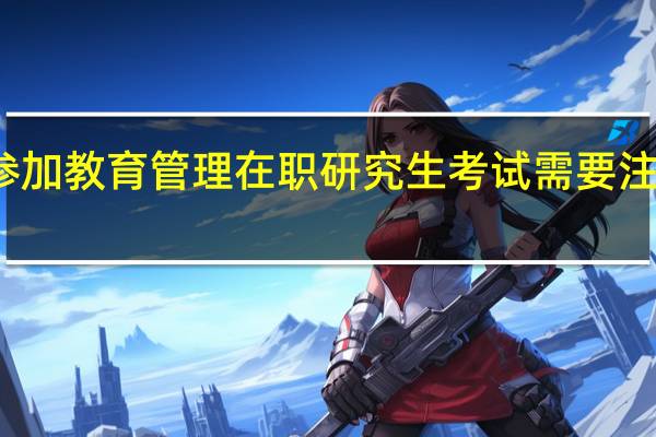 参加教育管理在职研究生考试需要注意什么