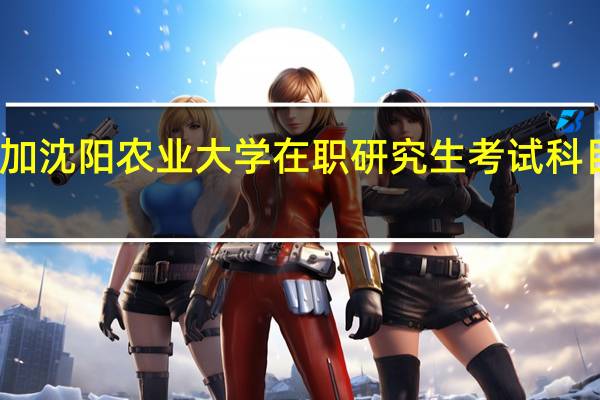 参加沈阳农业大学在职研究生考试科目有什么