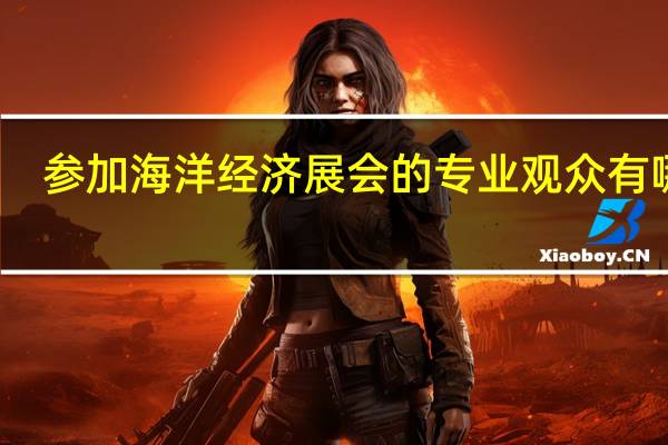 参加海洋经济展会的专业观众有哪些