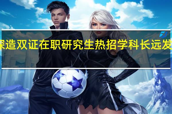 参加深造双证在职研究生热招学科长远发展潜力如何