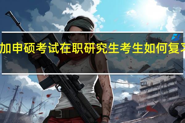 参加申硕考试在职研究生考生如何复习更高效