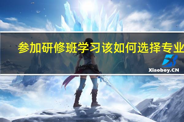 参加研修班学习该如何选择专业呢