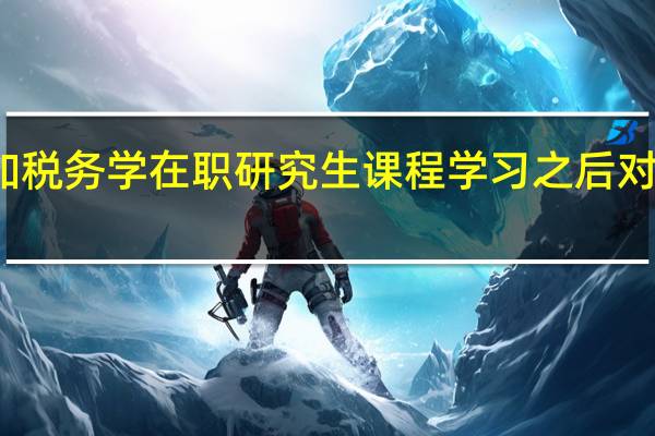 参加税务学在职研究生课程学习之后对自己帮助