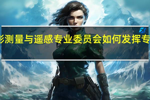参加航空摄影测量与遥感专业委员会如何发挥专业优势及个人特长