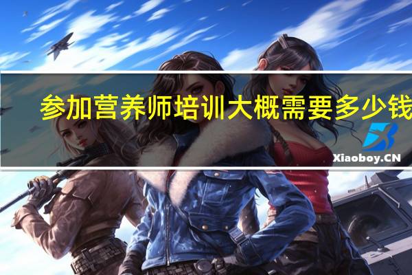 参加营养师培训大概需要多少钱啊
