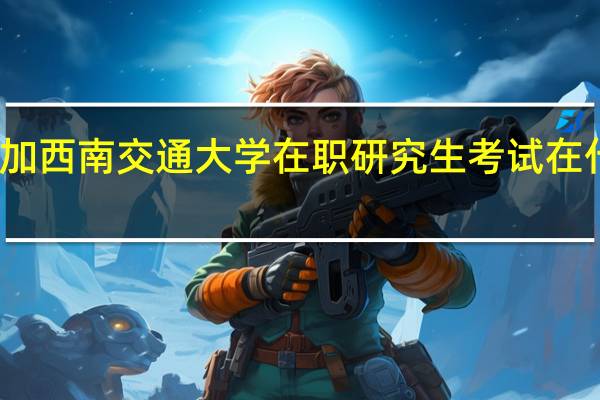 参加西南交通大学在职研究生考试在什么时候