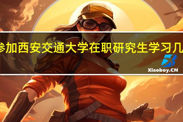 参加西安交通大学在职研究生学习几年毕业