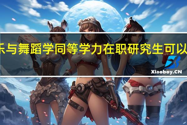 参加音乐与舞蹈学同等学力在职研究生可以报考哪家院校