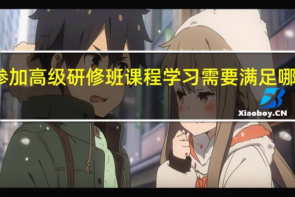 参加高级研修班课程学习需要满足哪些条件